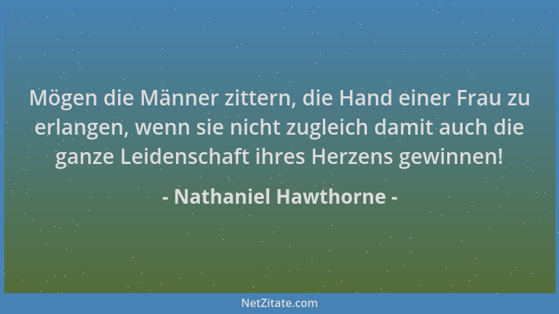 Nathaniel Hawthorne - Mögen die Männer zittern, die Hand einer Frau zu erlangen, wenn sie nicht zugleich damit auch die gan...
