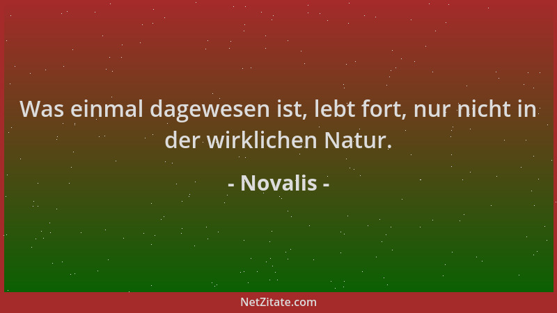 Novalis - Was einmal dagewesen ist, lebt fort, nur nicht in der wirklichen Natur....