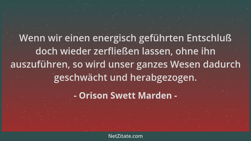 Orison Swett Marden - Wenn wir einen energisch geführten Entschluß doch wieder zerfließen lassen, ohne ihn auszuführen, so...