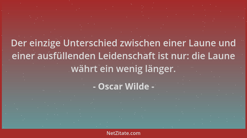 Oscar Wilde - Der einzige Unterschied zwischen einer Laune und einer ausfüllenden Leidenschaft ist nur: die Laune währt ein...