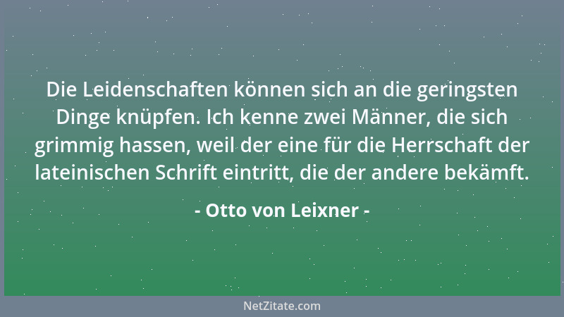 Otto von Leixner - Die Leidenschaften können sich an die geringsten Dinge knüpfen. Ich kenne zwei Männer, die sich grimmig...