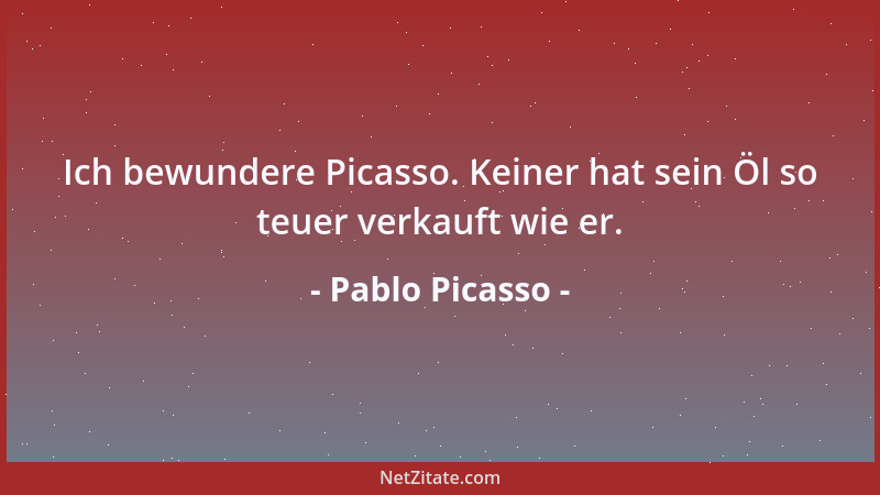 Pablo Picasso - Ich bewundere Picasso. Keiner hat sein Öl so teuer verkauft wie er....