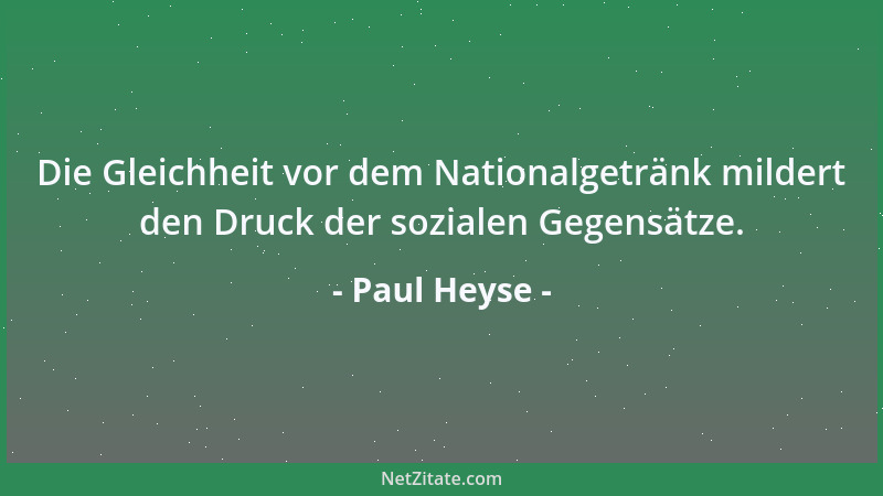 Paul Heyse - Die Gleichheit vor dem Nationalgetränk mildert den Druck der sozialen Gegensätze....