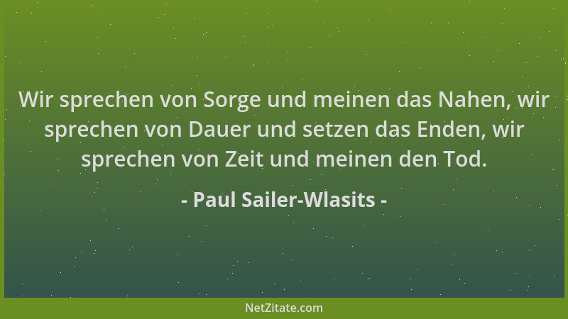 Paul Sailer-Wlasits - Wir sprechen von Sorge und meinen das Nahen, wir sprechen von Dauer und setzen das Enden, wir spreche...