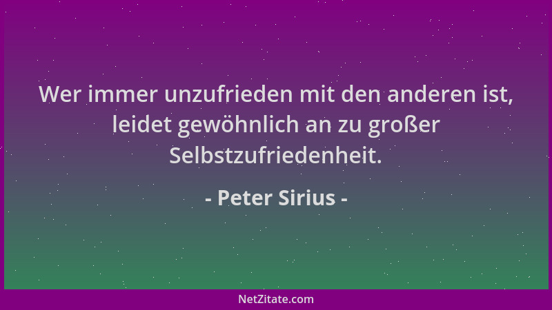 Peter Sirius - Wer immer unzufrieden mit den anderen ist, leidet gewöhnlich an zu großer Selbstzufriedenheit....