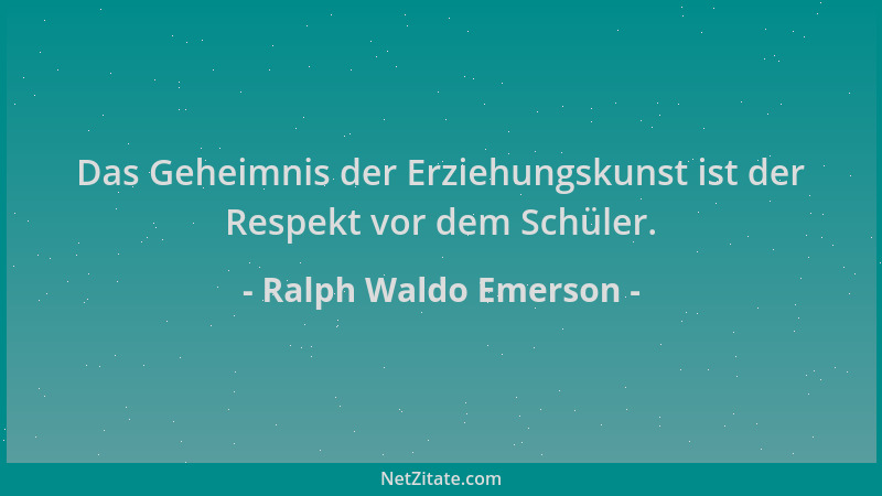 Ralph Waldo Emerson - Das Geheimnis der Erziehungskunst ist der Respekt vor dem Schüler....