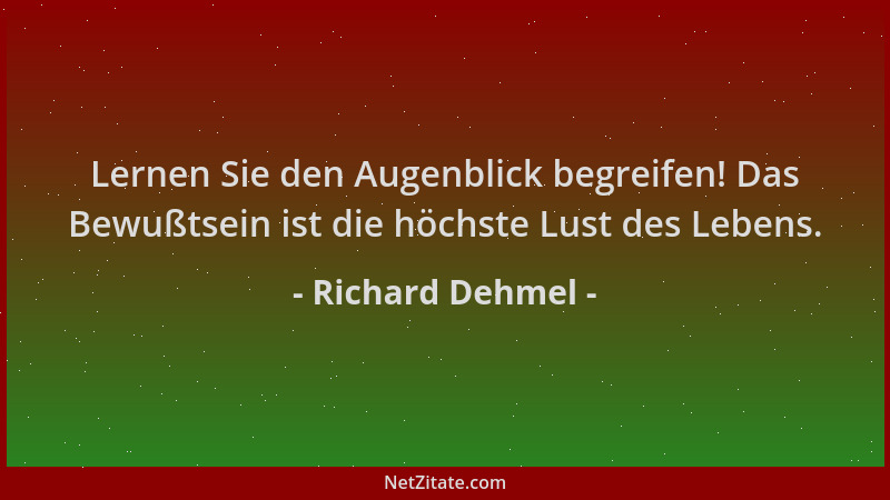 Richard Dehmel - Lernen Sie den Augenblick begreifen! Das Bewußtsein ist die höchste Lust des Lebens....