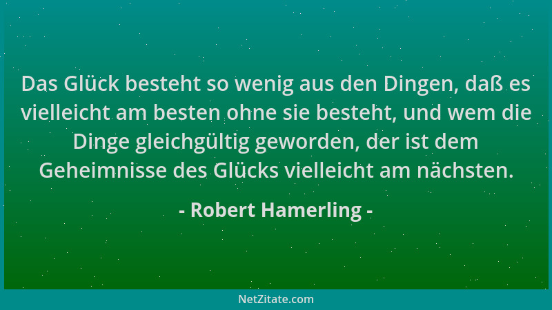 Robert Hamerling - Das Glück besteht so wenig aus den Dingen, daß es vielleicht am besten ohne sie besteht, und wem die Din...
