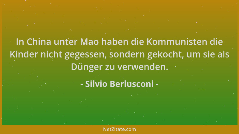 Silvio Berlusconi - In China unter Mao haben die Kommunisten die Kinder nicht gegessen, sondern gekocht, um sie als Dünger...