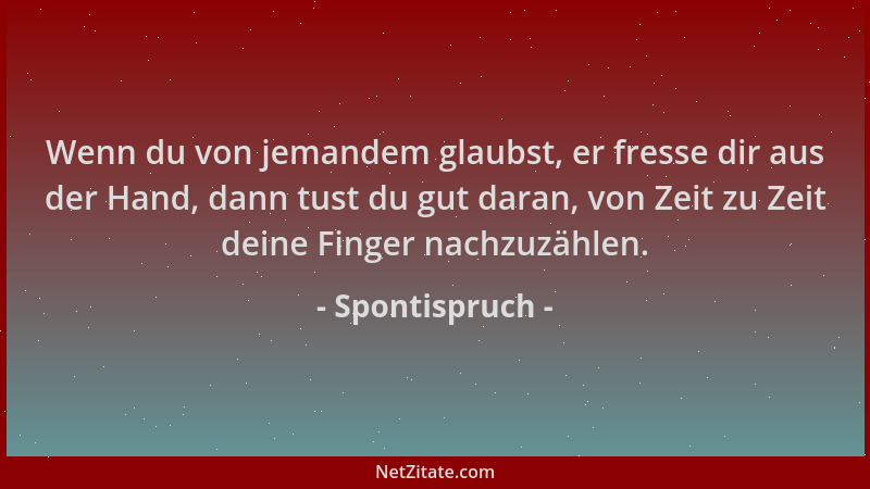 Spontispruch - Wenn du von jemandem glaubst, er fresse dir aus der Hand, dann tust du gut daran, von Zeit zu Zeit deine Fin...