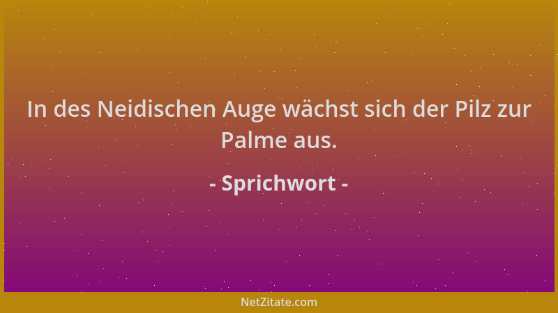 Sprichwort - In des Neidischen Auge wächst sich der Pilz zur Palme aus....