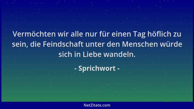 Sprichwort - Vermöchten wir alle nur für einen Tag höflich zu sein, die Feindschaft unter den Menschen würde sich in Liebe...