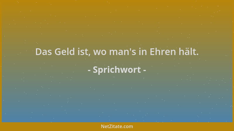 Sprichwort - Das Geld ist, wo man 's in Ehren hält....