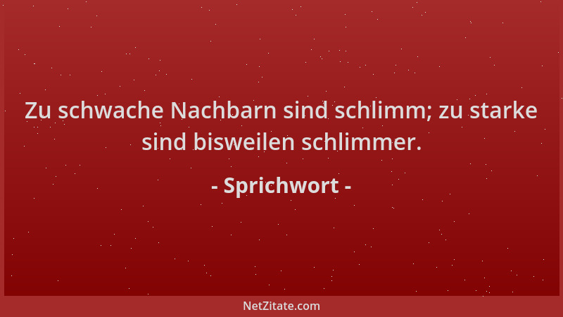 Sprichwort - Zu schwache Nachbarn sind schlimm; zu starke sind bisweilen schlimmer....