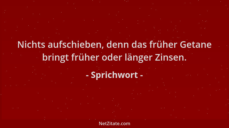 Sprichwort - Nichts aufschieben, denn das früher Getane bringt früher oder länger Zinsen....