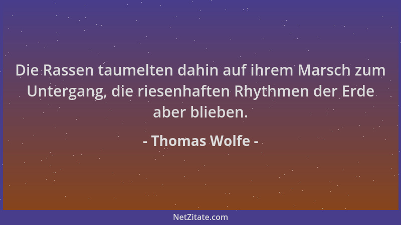 Thomas Wolfe - Die Rassen taumelten dahin auf ihrem Marsch zum Untergang, die riesenhaften Rhythmen der Erde aber blieben....