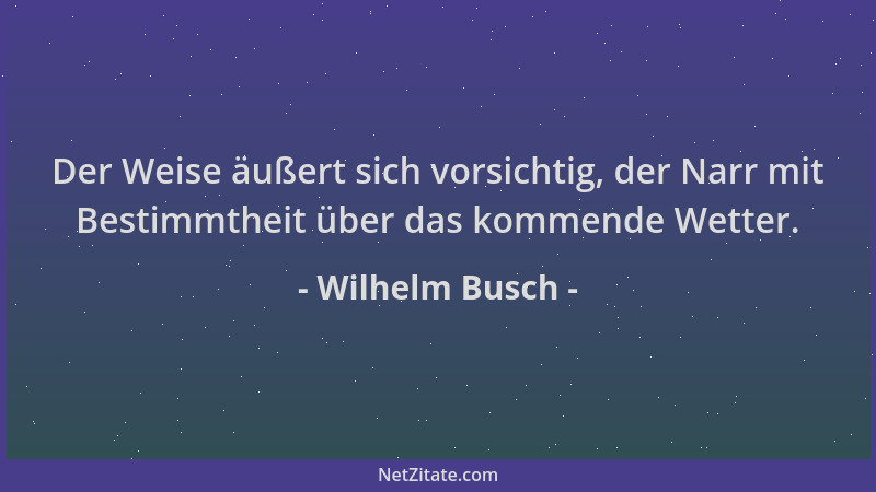 Wilhelm Busch - Der Weise äußert sich vorsichtig, der Narr mit Bestimmtheit über das kommende Wetter....