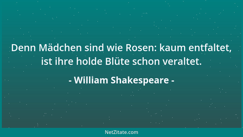 William Shakespeare - Denn Mädchen sind wie Rosen: kaum entfaltet, ist ihre holde Blüte schon veraltet....