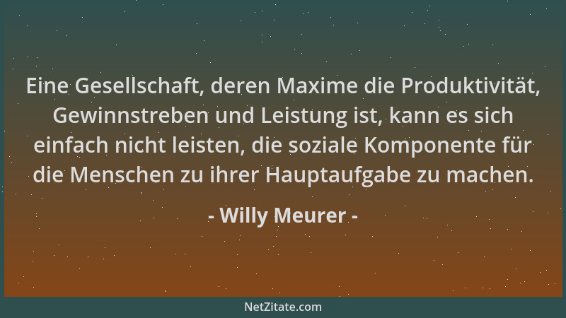 Willy Meurer - Eine Gesellschaft, deren Maxime die Produktivität, Gewinnstreben und Leistung ist, kann es sich einfach nich...