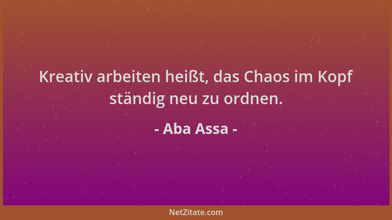 Aba Assa - Kreativ arbeiten heißt, das Chaos im Kopf ständig neu zu ordnen....