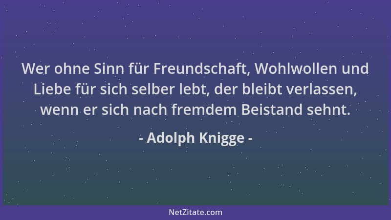 Adolph Knigge - Wer ohne Sinn für Freundschaft, Wohlwollen und Liebe für sich selber lebt, der bleibt verlassen, wenn er si...