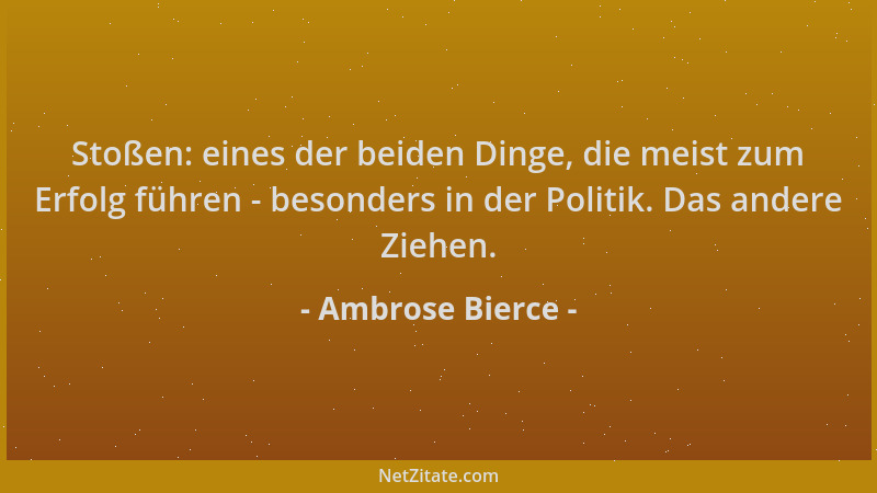 Ambrose Bierce - Stoßen: eines der beiden Dinge, die meist zum Erfolg führen - besonders in der Politik. Das andere Ziehen....