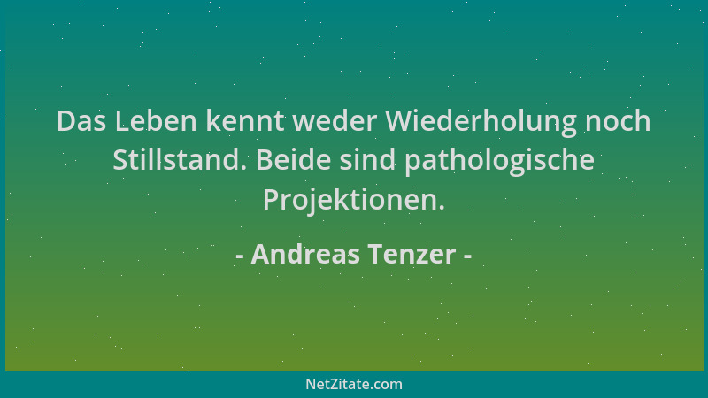 Andreas Tenzer - Das Leben kennt weder Wiederholung noch Stillstand. Beide sind pathologische Projektionen....