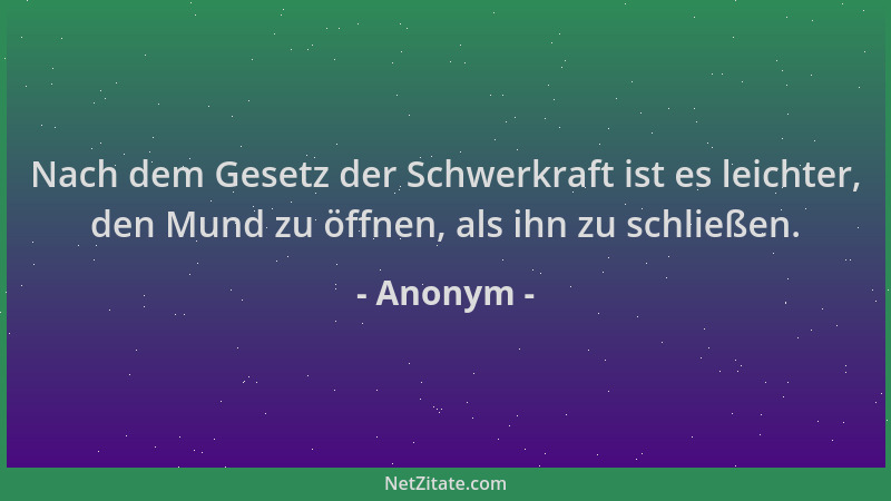 Anonym - Nach dem Gesetz der Schwerkraft ist es leichter, den Mund zu öffnen, als ihn zu schließen....