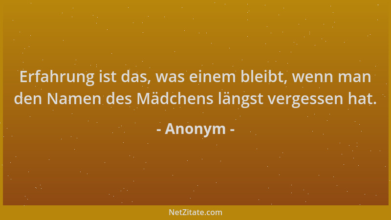 Anonym - Erfahrung ist das, was einem bleibt, wenn man den Namen des Mädchens längst vergessen hat....