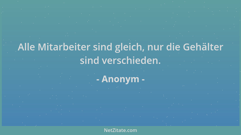 Anonym - Alle Mitarbeiter sind gleich, nur die Gehälter sind verschieden....
