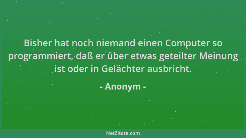 Anonym - Bisher hat noch niemand einen Computer so programmiert, daß er über etwas geteilter Meinung ist oder in Gelächter...
