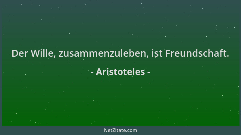 Aristoteles - Der Wille, zusammenzuleben, ist Freundschaft....