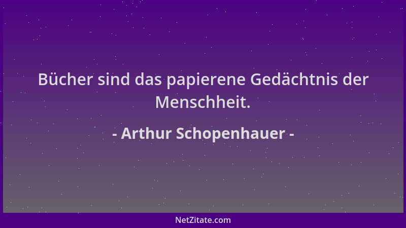 Arthur Schopenhauer - Bücher sind das papierene Gedächtnis der Menschheit....