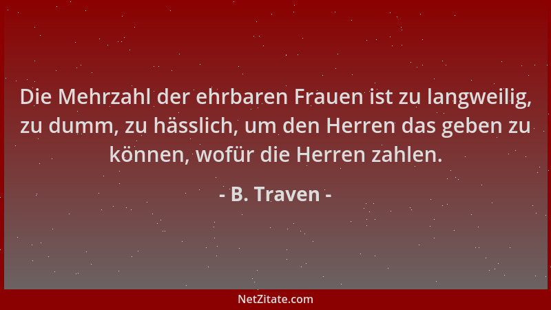 B. Traven - Die Mehrzahl der ehrbaren Frauen ist zu langweilig, zu dumm, zu hässlich, um den Herren das geben zu können, wo...
