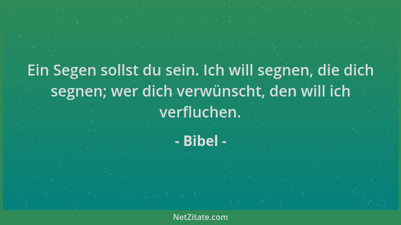 Bibel - Ein Segen sollst du sein. Ich will segnen, die dich segnen; wer dich verwünscht, den will ich verfluchen....