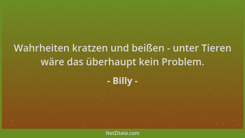 Billy - Wahrheiten kratzen und beißen - unter Tieren wäre das überhaupt kein Problem....