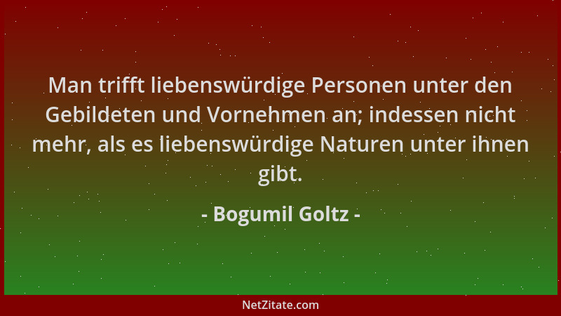 Bogumil Goltz - Man trifft liebenswürdige Personen unter den Gebildeten und Vornehmen an; indessen nicht mehr, als es liebe...