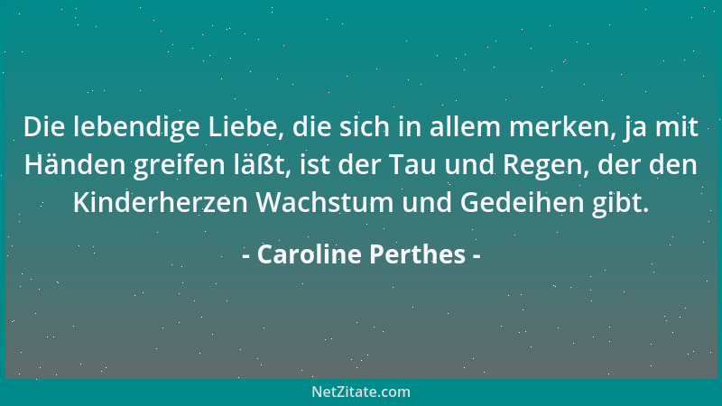 Caroline Perthes - Die lebendige Liebe, die sich in allem merken, ja mit Händen greifen läßt, ist der Tau und Regen, der de...