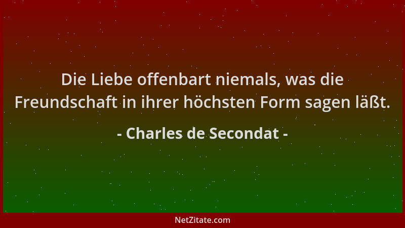 Charles de Secondat - Die Liebe offenbart niemals, was die Freundschaft in ihrer höchsten Form sagen läßt....