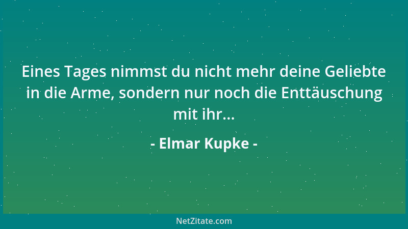 Elmar Kupke - Eines Tages nimmst du nicht mehr deine Geliebte in die Arme, sondern nur noch die Enttäuschung mit ihr......