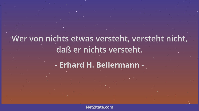 Erhard H. Bellermann - Wer von nichts etwas versteht, versteht nicht, daß er nichts versteht....