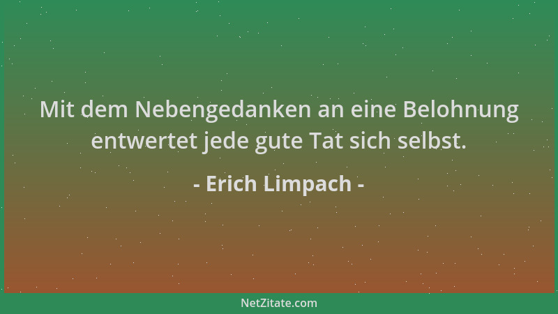 Erich Limpach - Mit dem Nebengedanken an eine Belohnung entwertet jede gute Tat sich selbst....