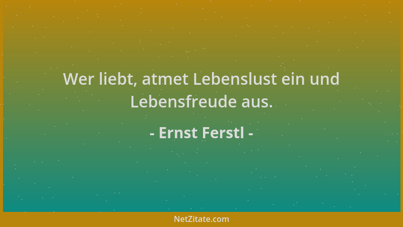 Ernst Ferstl - Wer liebt, atmet Lebenslust ein und Lebensfreude aus....