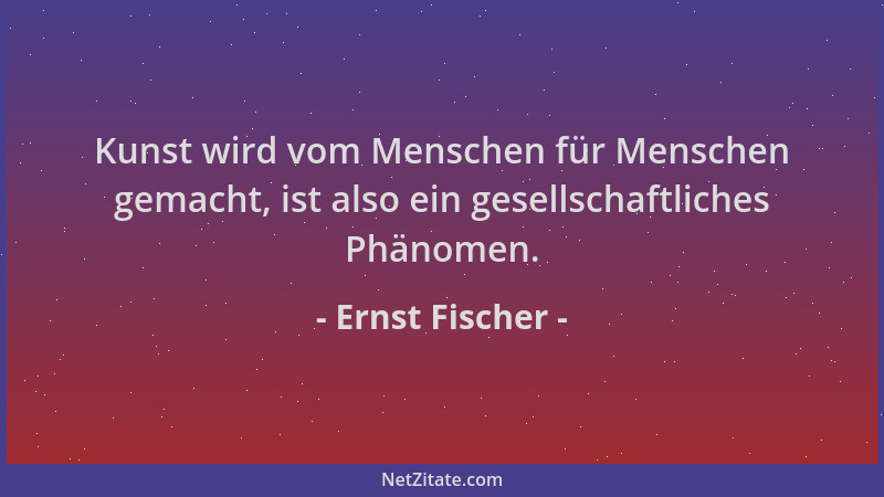 Ernst Fischer - Kunst wird vom Menschen für Menschen gemacht, ist also ein gesellschaftliches Phänomen....