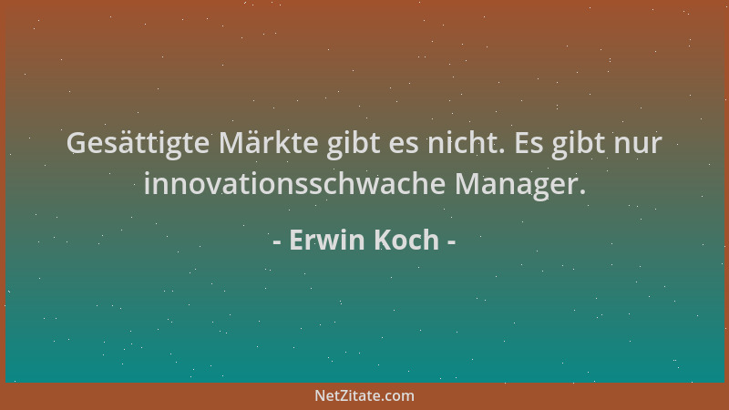 Erwin Koch - Gesättigte Märkte gibt es nicht. Es gibt nur innovationsschwache Manager....