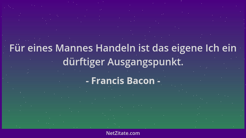 Francis Bacon - Für eines Mannes Handeln ist das eigene Ich ein dürftiger Ausgangspunkt....