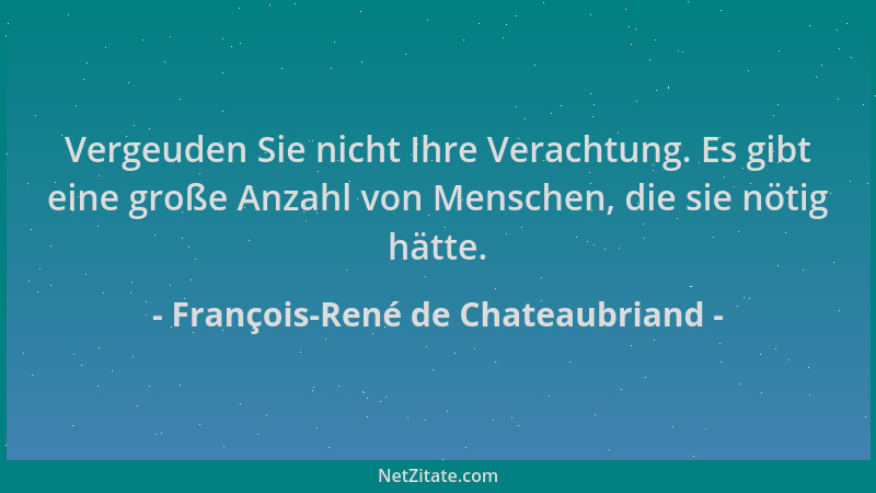 François-René de Chateaubriand - Vergeuden Sie nicht Ihre Verachtung. Es gibt eine große Anzahl von Menschen, die sie nötig...