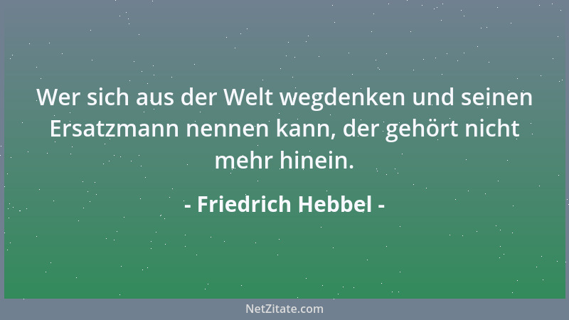 Friedrich Hebbel - Wer sich aus der Welt wegdenken und seinen Ersatzmann nennen kann, der gehört nicht mehr hinein....