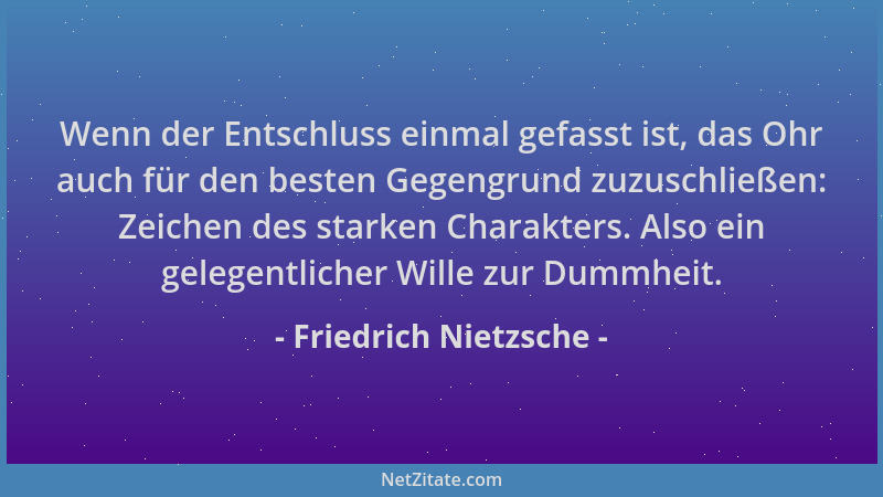 Friedrich Nietzsche - Wenn der Entschluss einmal gefasst ist, das Ohr auch für den besten Gegengrund zuzuschließen: Zeichen...