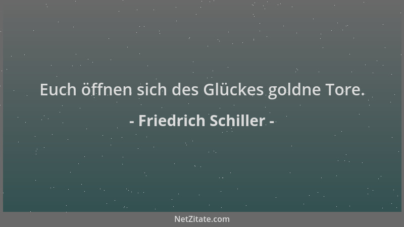 Friedrich Schiller - Euch öffnen sich des Glückes goldne Tore....